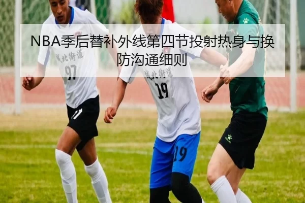 NBA季后替补外线第四节投射热身与换防沟通细则